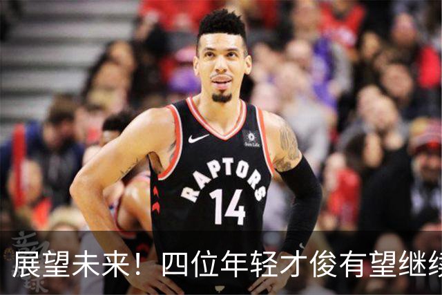 展望未来！四位年轻才俊有望继续征战U18赛场
