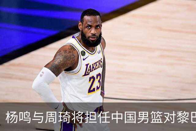杨鸣与周琦将担任中国男篮对黎巴嫩世预赛解说