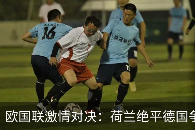 欧国联激情对决：荷兰绝平德国争议之战