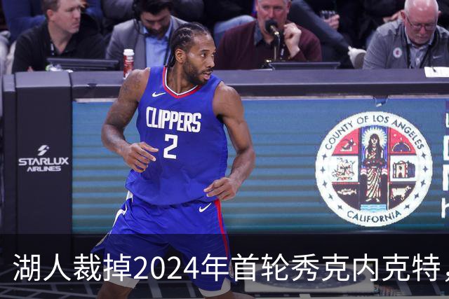 湖人裁掉2024年首轮秀克内克特，名单调整再起波澜