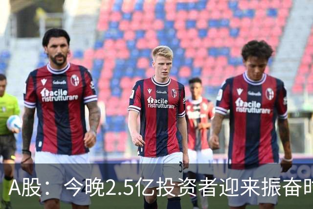 A股：今晚2.5亿投资者迎来振奋时刻，你知道原因吗？